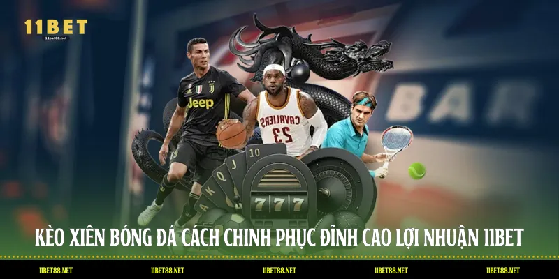 Kèo Xiên Bóng Đá - Cách Chinh Phục Đỉnh Cao Lợi Nhuận 11BET