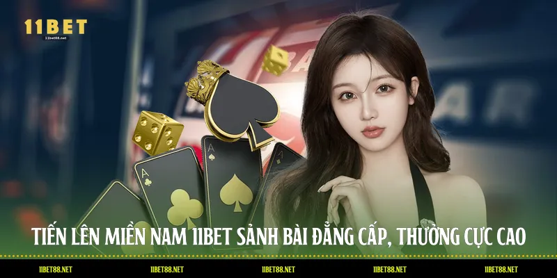 Tiến Lên Miền Nam 11BET – Sảnh Bài Đẳng Cấp, Thưởng Cực Cao