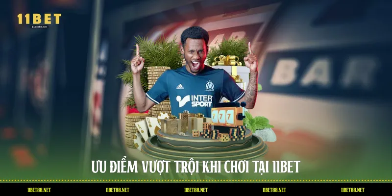 Ưu điểm vượt trội khi chơi tại 11BET